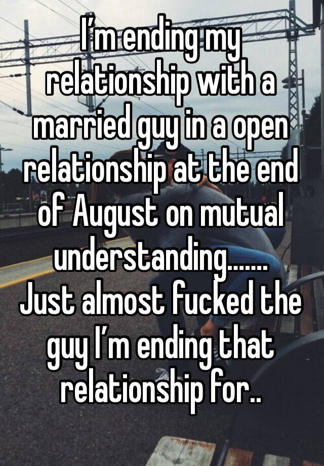 I’m ending my relationship with a married guy in a open relationship at the end of August on mutual understanding…….
Just almost fucked the guy I’m ending that 
relationship for..