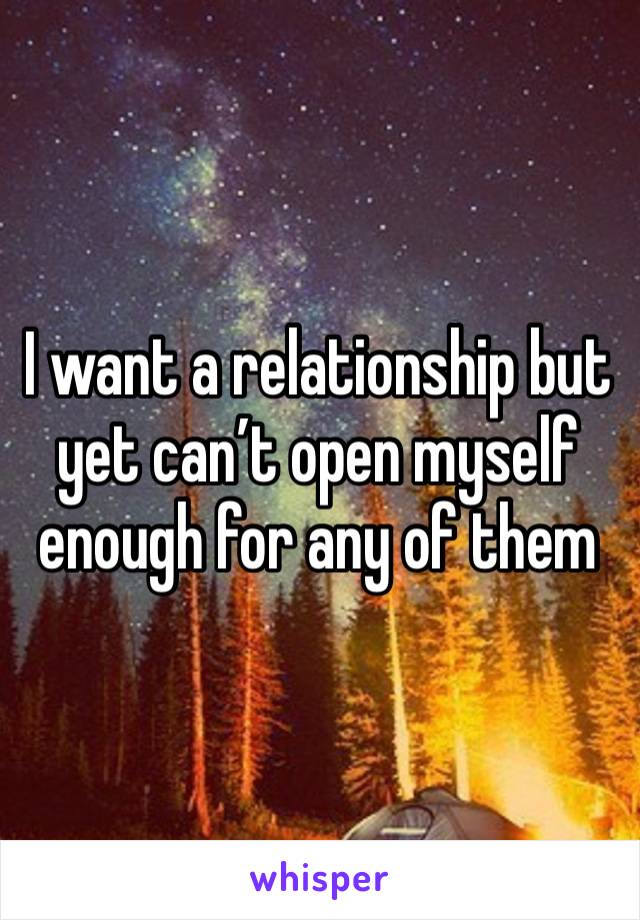 I want a relationship but yet can’t open myself enough for any of them