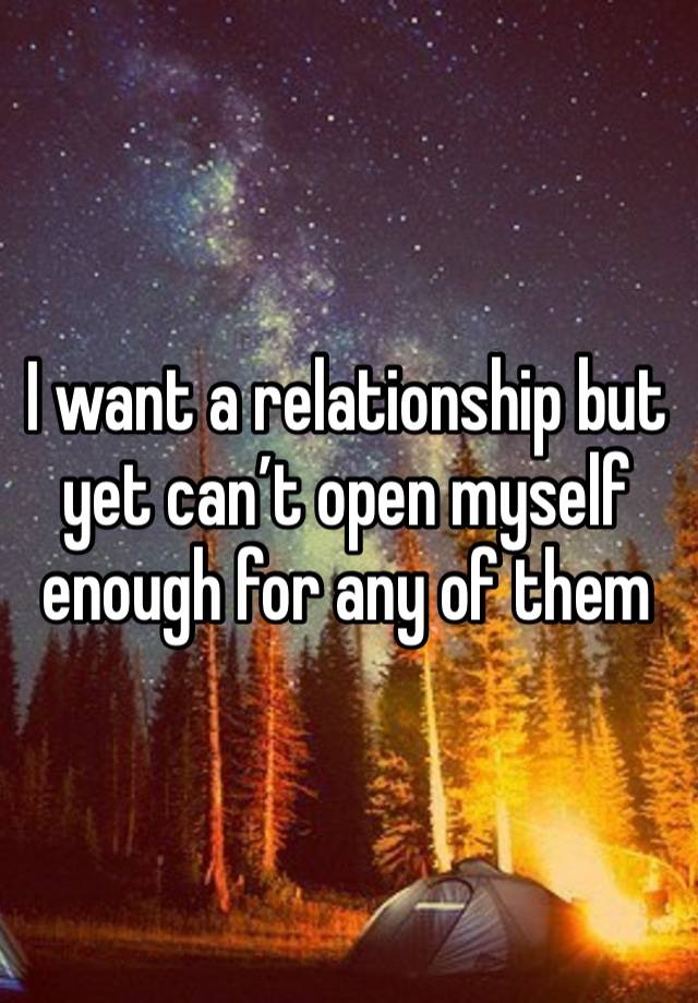 I want a relationship but yet can’t open myself enough for any of them