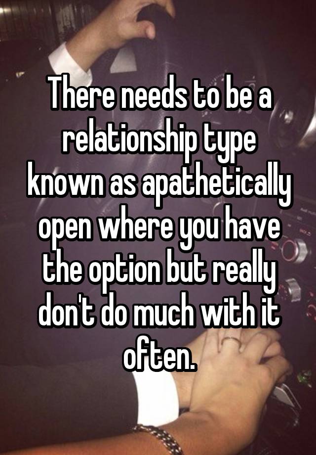 There needs to be a relationship type known as apathetically open where you have the option but really don't do much with it often.