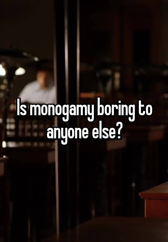 Is monogamy boring to anyone else?