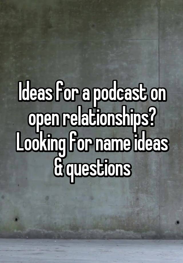 Ideas for a podcast on open relationships? Looking for name ideas & questions