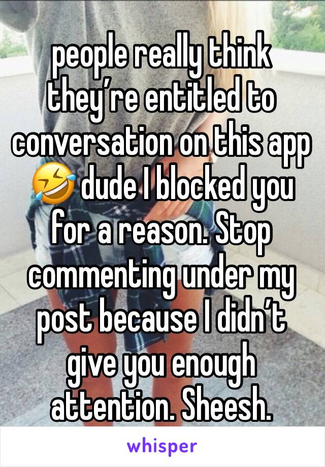 people really think they’re entitled to conversation on this app 🤣 dude I blocked you for a reason. Stop commenting under my post because I didn’t give you enough attention. Sheesh.