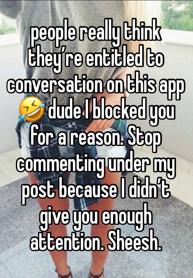 people really think they’re entitled to conversation on this app 🤣 dude I blocked you for a reason. Stop commenting under my post because I didn’t give you enough attention. Sheesh.