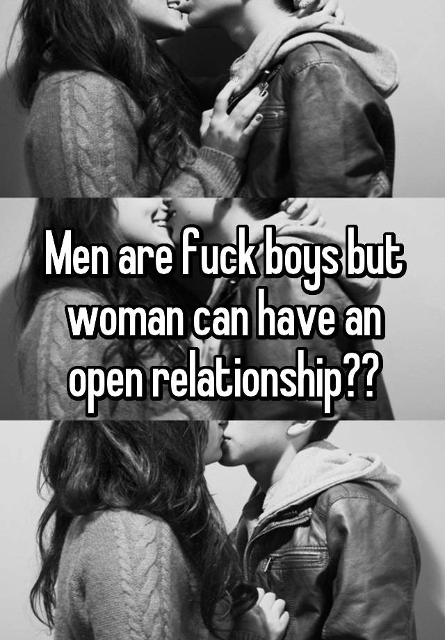 Men are fuck boys but woman can have an open relationship??