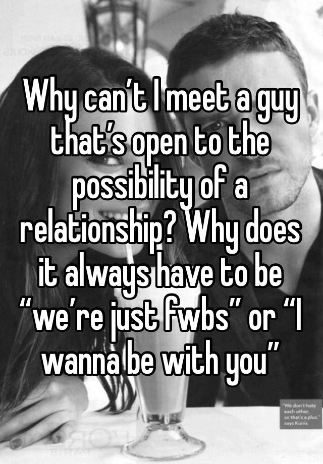 Why can’t I meet a guy that’s open to the possibility of a relationship? Why does it always have to be “we’re just fwbs” or “I wanna be with you”