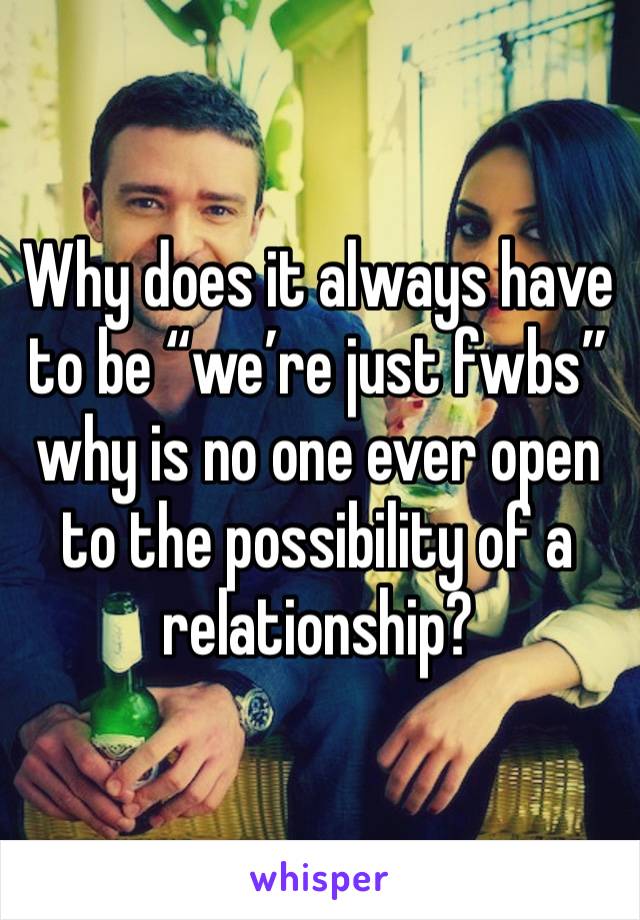 Why does it always have to be “we’re just fwbs” why is no one ever open to the possibility of a relationship? 