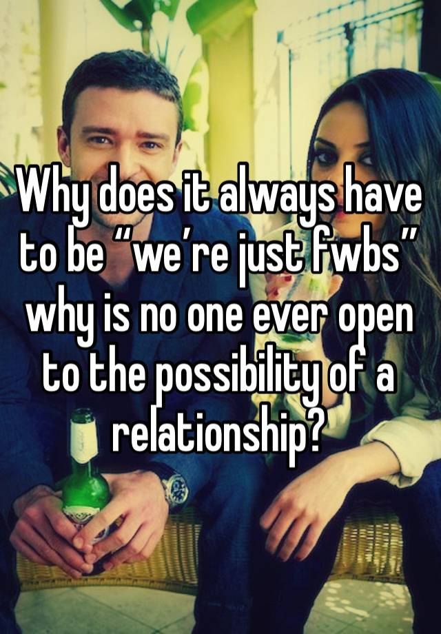 Why does it always have to be “we’re just fwbs” why is no one ever open to the possibility of a relationship? 