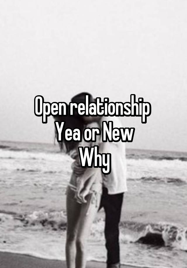 Open relationship 
Yea or New
Why