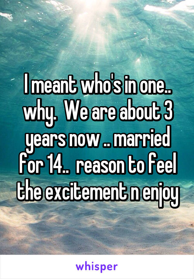 I meant who's in one.. why.  We are about 3 years now .. married for 14..  reason to feel the excitement n enjoy