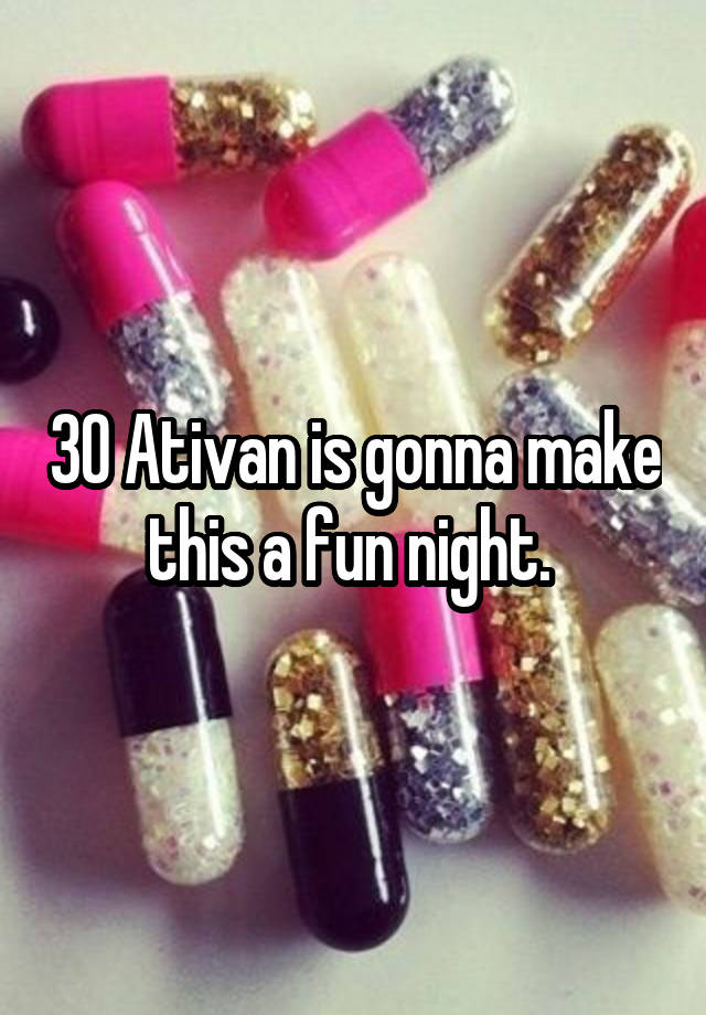 30 Ativan is gonna make this a fun night. 