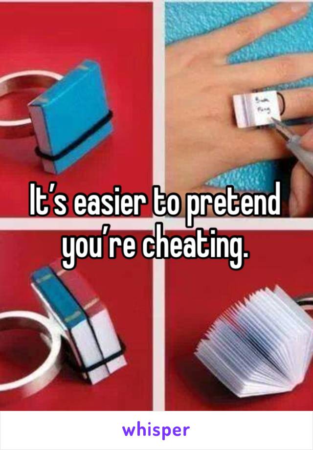 It’s easier to pretend you’re cheating.