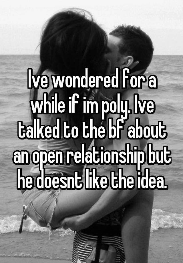 Ive wondered for a while if im poly. Ive talked to the bf about an open relationship but he doesnt like the idea.