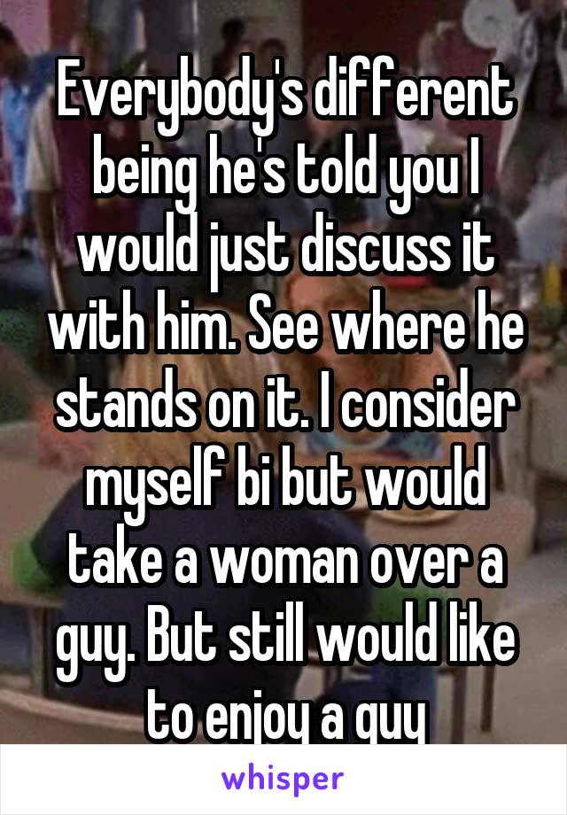 Everybody's different being he's told you I would just discuss it with him. See where he stands on it. I consider myself bi but would take a woman over a guy. But still would like to enjoy a guy