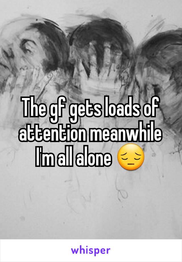 The gf gets loads of attention meanwhile I'm all alone 😔