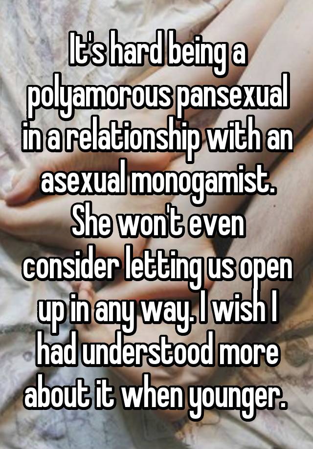 It's hard being a polyamorous pansexual in a relationship with an asexual monogamist. She won't even consider letting us open up in any way. I wish I had understood more about it when younger. 