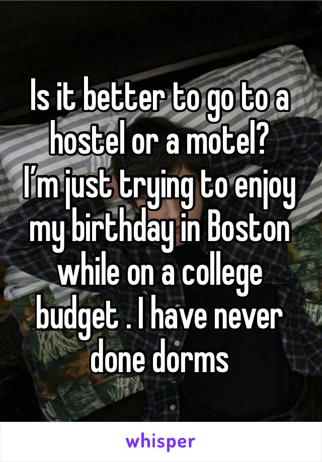 Is it better to go to a hostel or a motel?
I’m just trying to enjoy my birthday in Boston while on a college budget . I have never done dorms