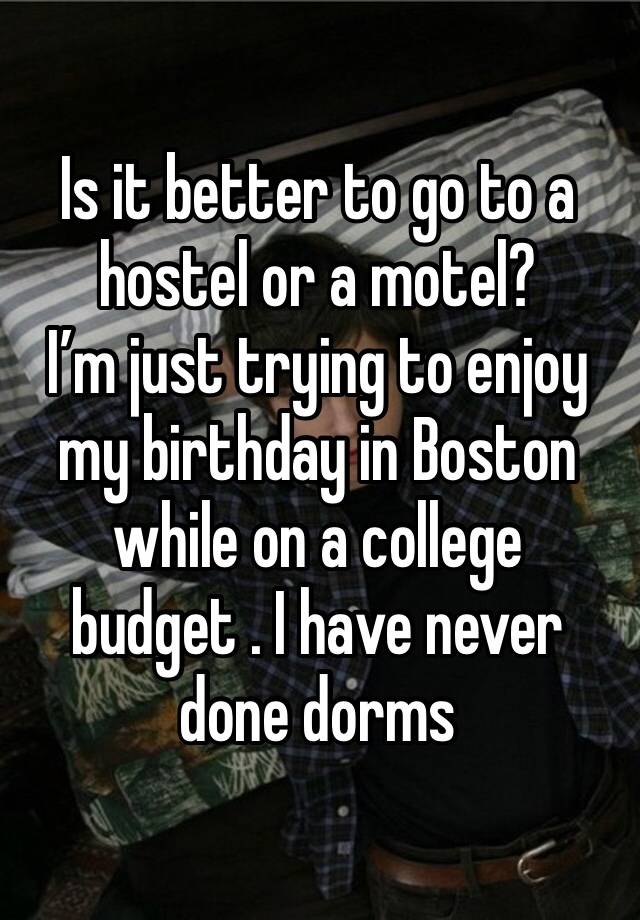 Is it better to go to a hostel or a motel?
I’m just trying to enjoy my birthday in Boston while on a college budget . I have never done dorms