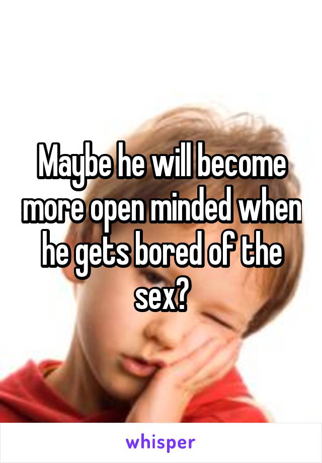 Maybe he will become more open minded when he gets bored of the sex?