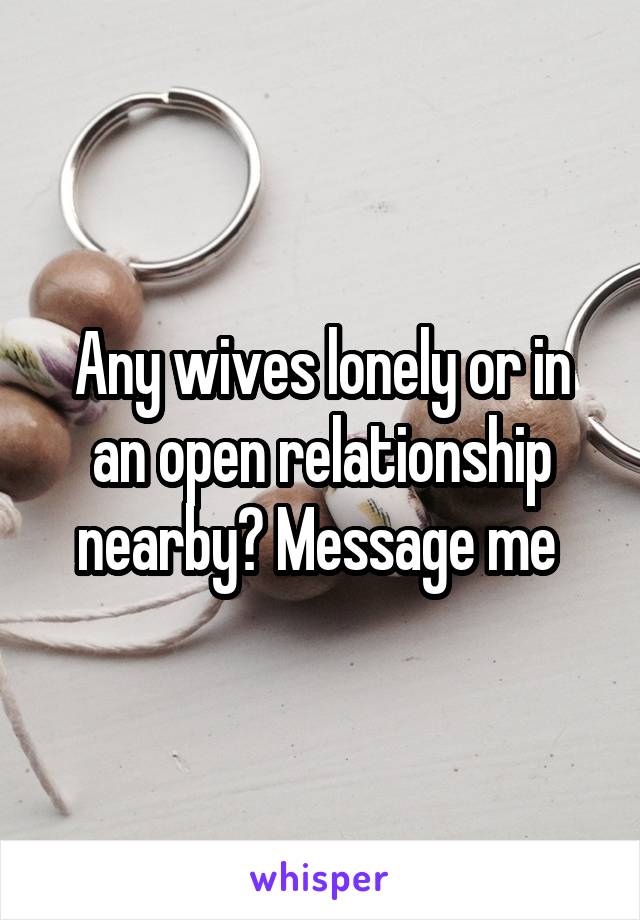 Any wives lonely or in an open relationship nearby? Message me 