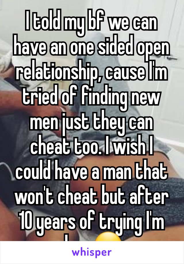 I told my bf we can have an one sided open relationship, cause I'm tried of finding new men just they can cheat too. I wish I could have a man that won't cheat but after 10 years of trying I'm done😞