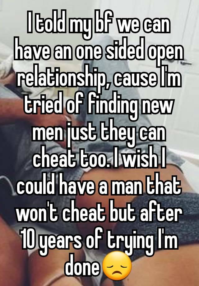 I told my bf we can have an one sided open relationship, cause I'm tried of finding new men just they can cheat too. I wish I could have a man that won't cheat but after 10 years of trying I'm done😞