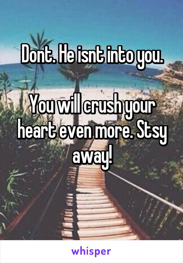 Dont. He isnt into you.

You will crush your heart even more. Stsy away!

