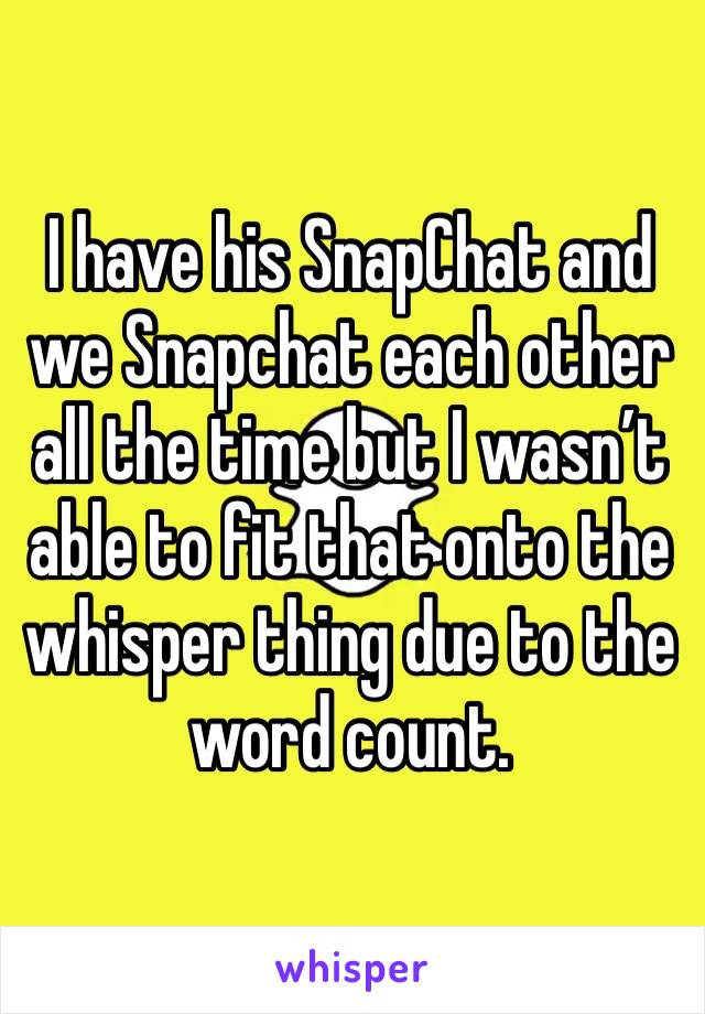 I have his SnapChat and we Snapchat each other all the time but I wasn’t able to fit that onto the whisper thing due to the word count. 