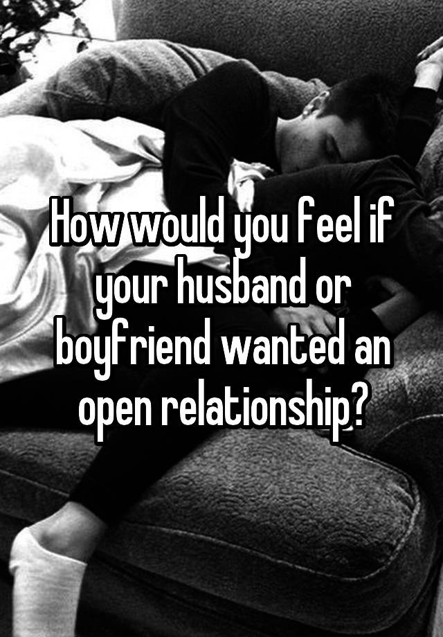 How would you feel if your husband or boyfriend wanted an open relationship?