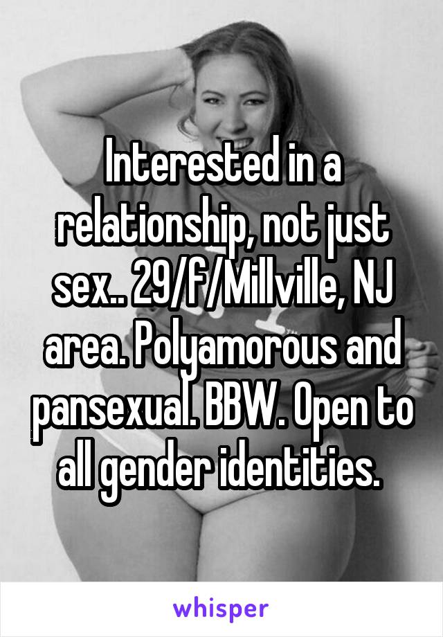 Interested in a relationship, not just sex.. 29/f/Millville, NJ area. Polyamorous and pansexual. BBW. Open to all gender identities. 