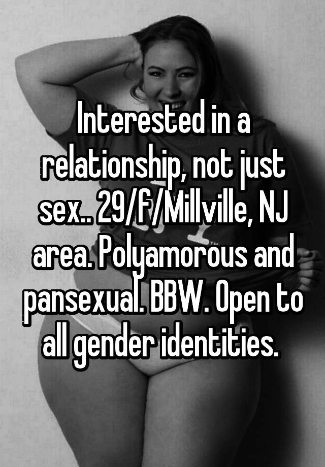 Interested in a relationship, not just sex.. 29/f/Millville, NJ area. Polyamorous and pansexual. BBW. Open to all gender identities. 