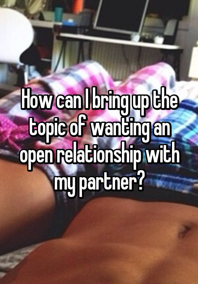 How can I bring up the topic of wanting an open relationship with my partner?