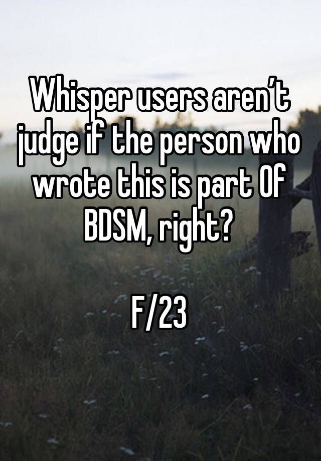 Whisper users aren’t judge if the person who wrote this is part Of BDSM, right?

F/23
