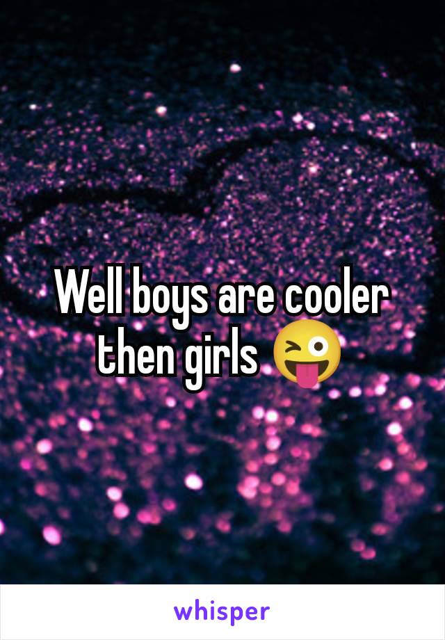 Well boys are cooler then girls 😜