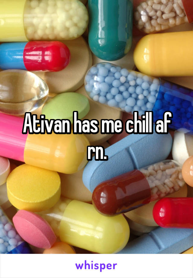 Ativan has me chill af rn.