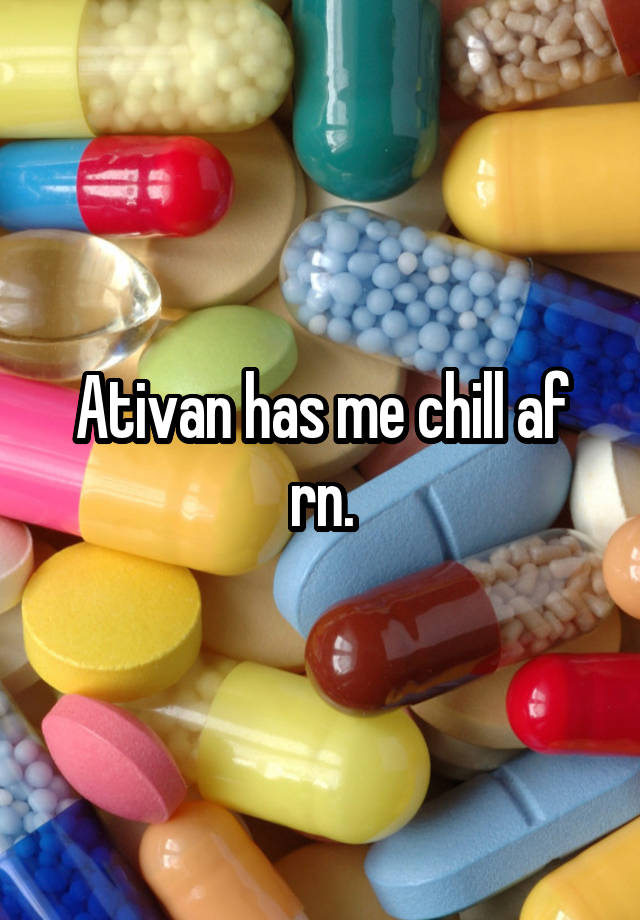 Ativan has me chill af rn.