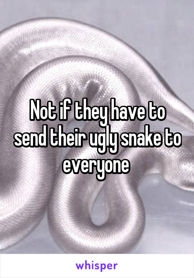 Not if they have to send their ugly snake to everyone 