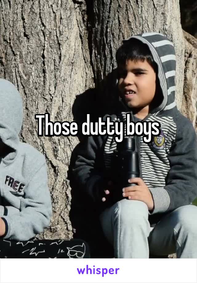 Those dutty boys 
