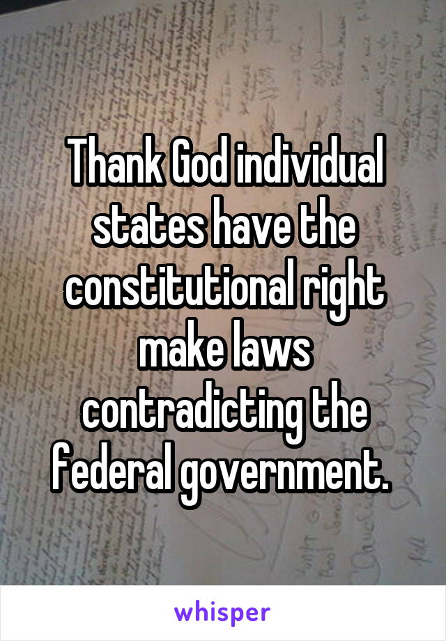 Thank God individual states have the constitutional right make laws contradicting the federal government. 