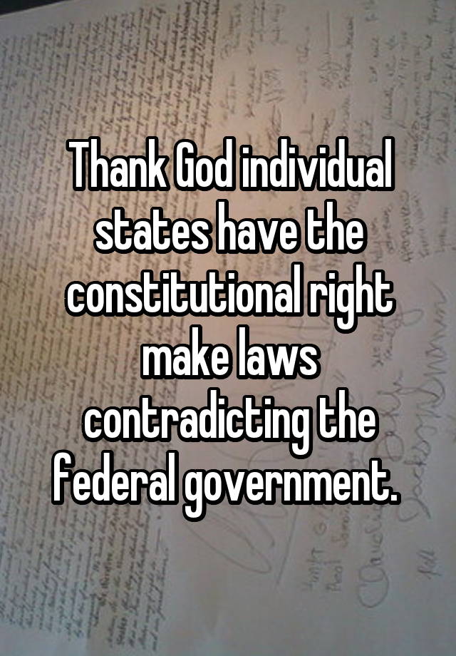 Thank God individual states have the constitutional right make laws contradicting the federal government. 