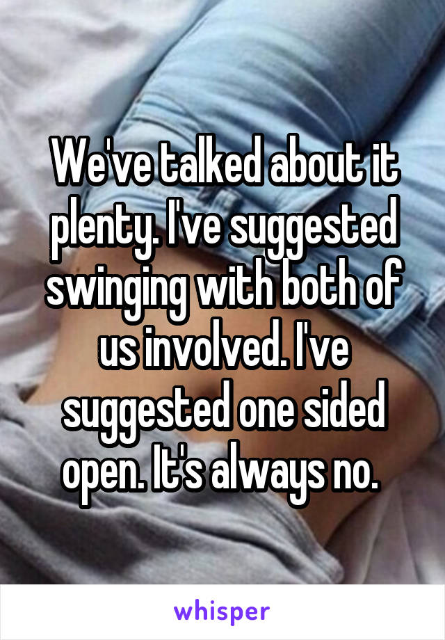 We've talked about it plenty. I've suggested swinging with both of us involved. I've suggested one sided open. It's always no. 