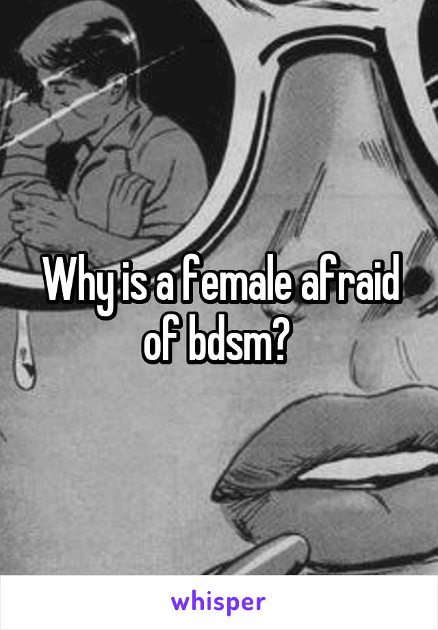 Why is a female afraid of bdsm? 