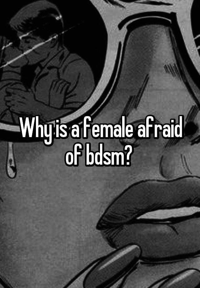 Why is a female afraid of bdsm? 