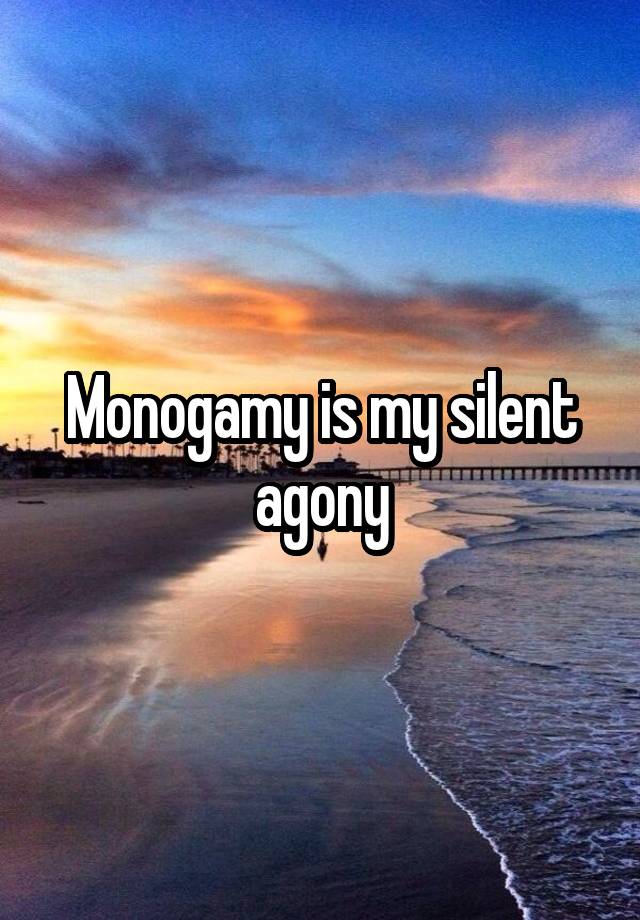 Monogamy is my silent agony