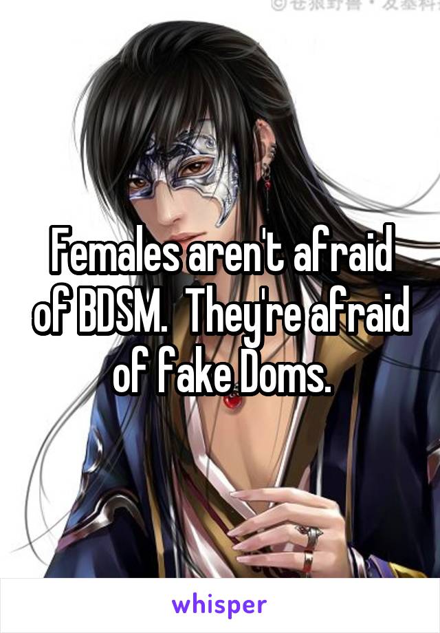 Females aren't afraid of BDSM.  They're afraid of fake Doms.