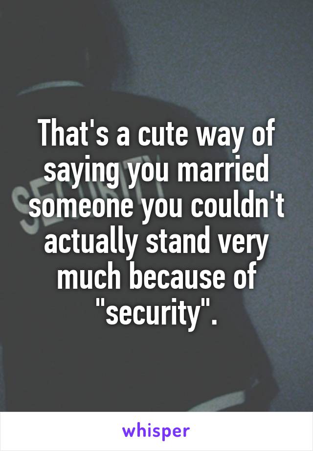 That's a cute way of saying you married someone you couldn't actually stand very much because of "security".