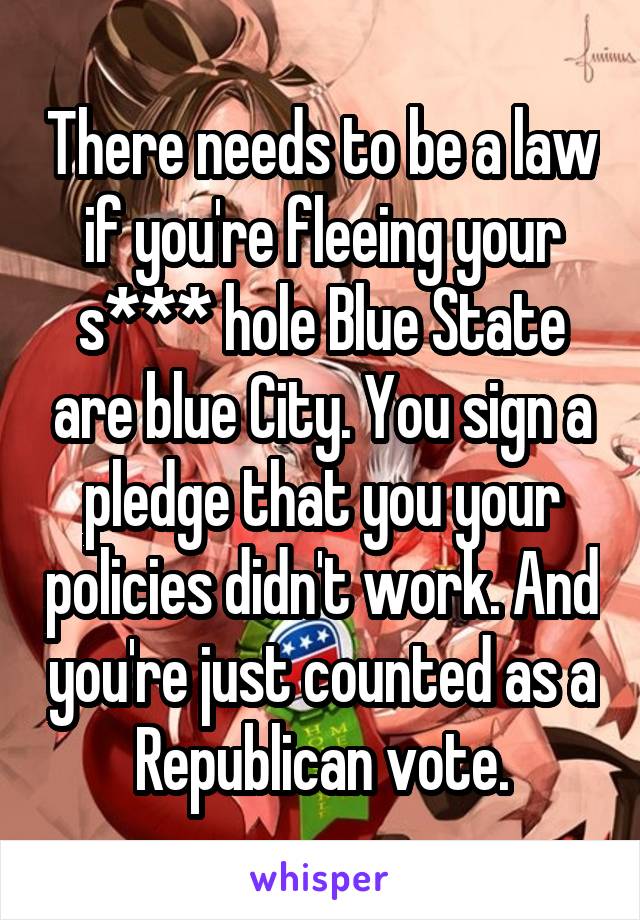 There needs to be a law if you're fleeing your s*** hole Blue State are blue City. You sign a pledge that you your policies didn't work. And you're just counted as a Republican vote.