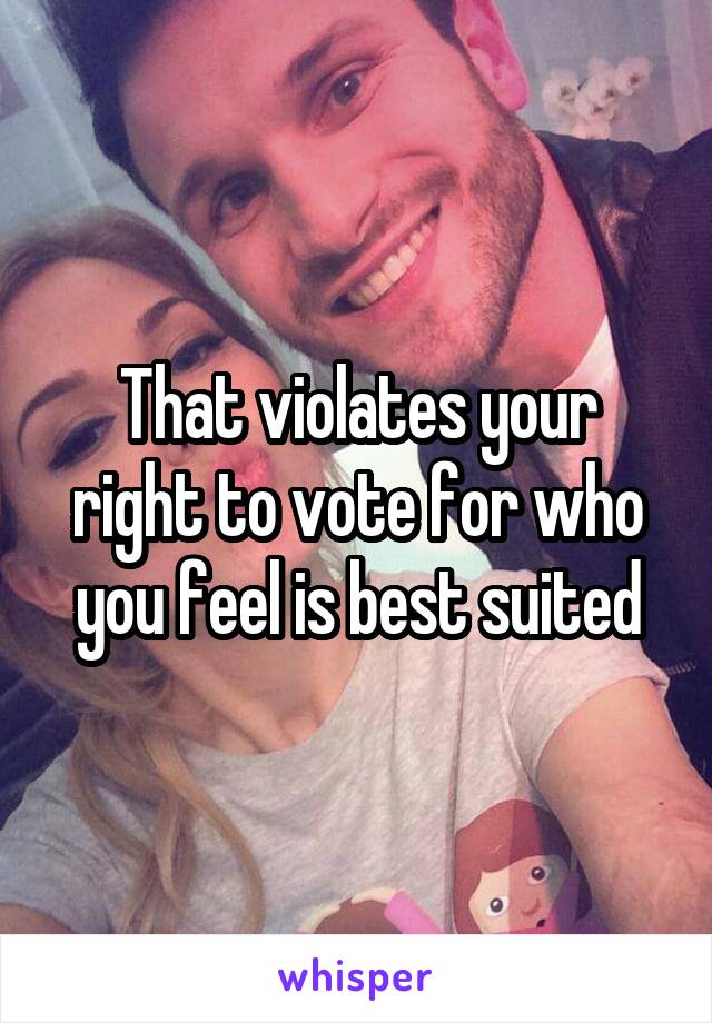 That violates your right to vote for who you feel is best suited