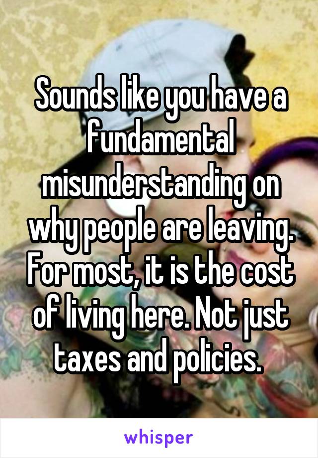 Sounds like you have a fundamental misunderstanding on why people are leaving. For most, it is the cost of living here. Not just taxes and policies. 