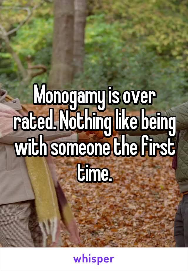 Monogamy is over rated. Nothing like being with someone the first time.